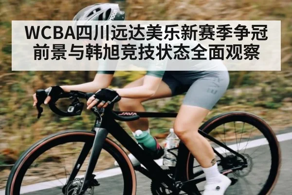 WCBA四川远达美乐新赛季争冠前景与韩旭竞技状态全面观察