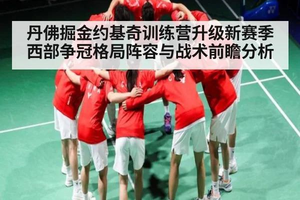 丹佛掘金约基奇训练营升级新赛季西部争冠格局阵容与战术前瞻分析