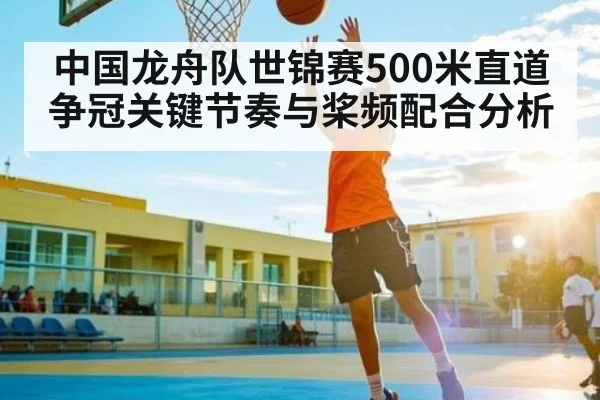 中国龙舟队世锦赛500米直道争冠关键节奏与桨频配合分析
