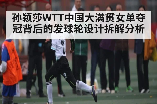 孙颖莎WTT中国大满贯女单夺冠背后的发球轮设计拆解分析