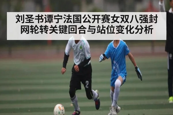 刘圣书谭宁法国公开赛女双八强封网轮转关键回合与站位变化分析