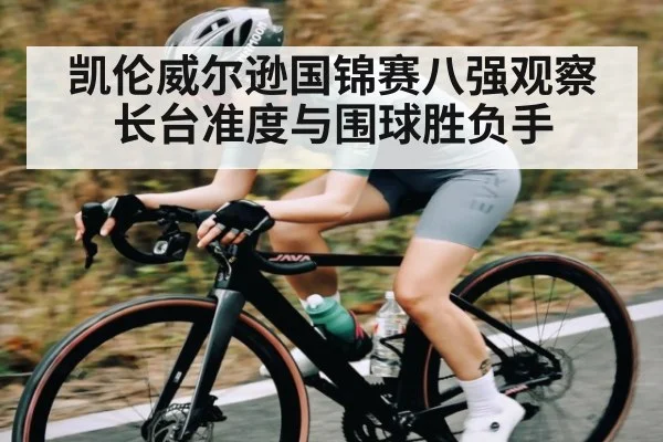 凯伦威尔逊国锦赛八强观察 长台准度与围球胜负手（kaiyun）